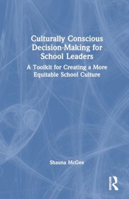 Culturally Conscious Decision-Making for School Leaders: A Toolkit for Creating a More Equitable School Culture