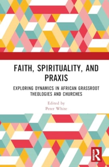Faith, Spirituality, and Praxis: Exploring Dynamics in African Grassroots Theologies and Churches