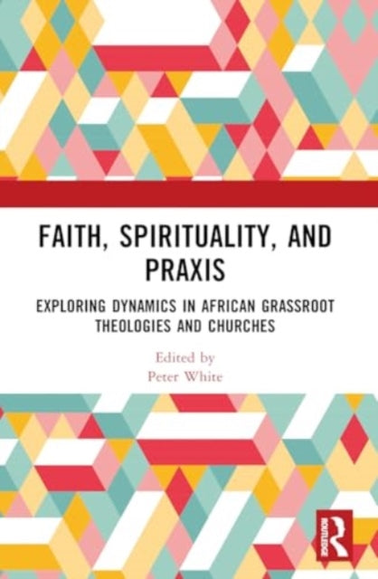 Faith, Spirituality, and Praxis: Exploring Dynamics in African Grassroots Theologies and Churches