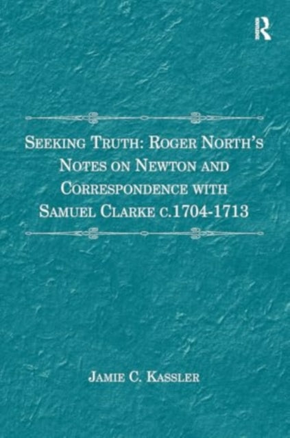 Seeking Truth: Roger North's Notes on Newton and Correspondence with Samuel Clarke c.1704-1713