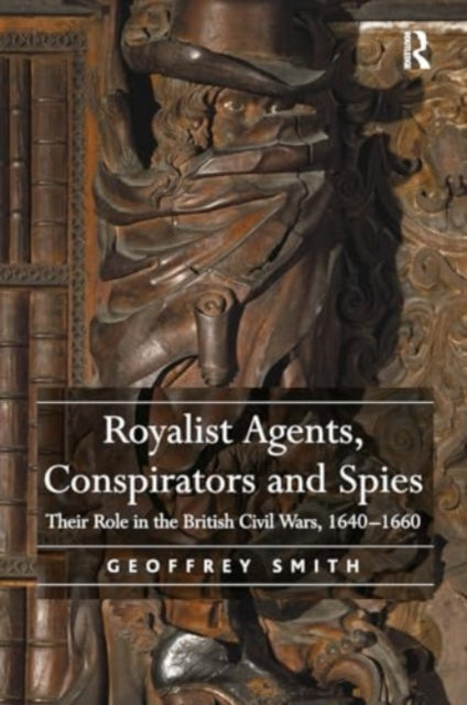 Royalist Agents, Conspirators and Spies: Their Role in the British Civil Wars, 1640–1660
