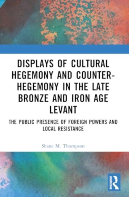 Displays of Cultural Hegemony and Counter-Hegemony in the Late Bronze and Iron Age Levant: The Public Presence of Foreign Powers and Local Resistance