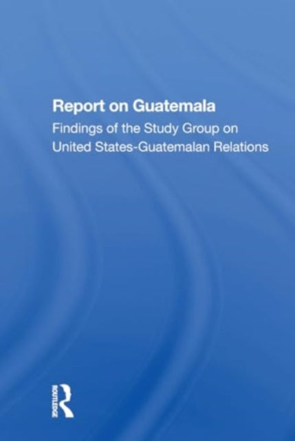 Report On Guatemala: Findings Of The Study Group On United Statesguatemalan Relations