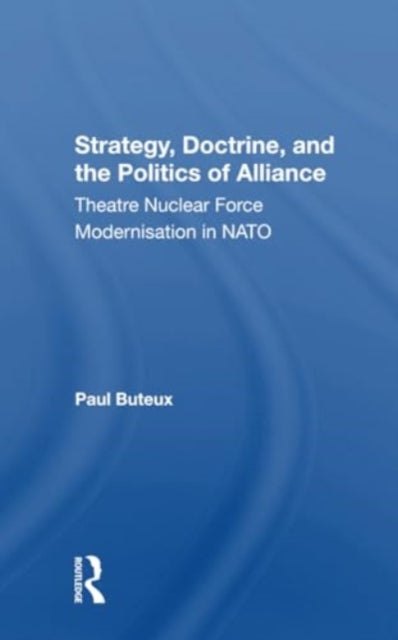 Strategy, Doctrine, And The Politics Of Alliance: Theatre Nuclear Force Modernisation In Nato