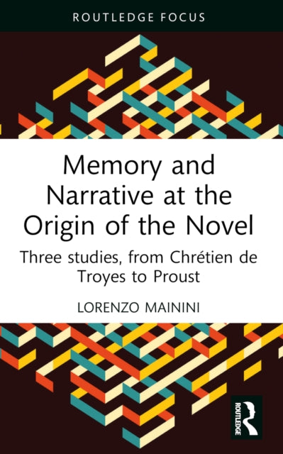 Memory and Narrative at the Origin of the Novel: Three studies, from Chretien de Troyes to Proust