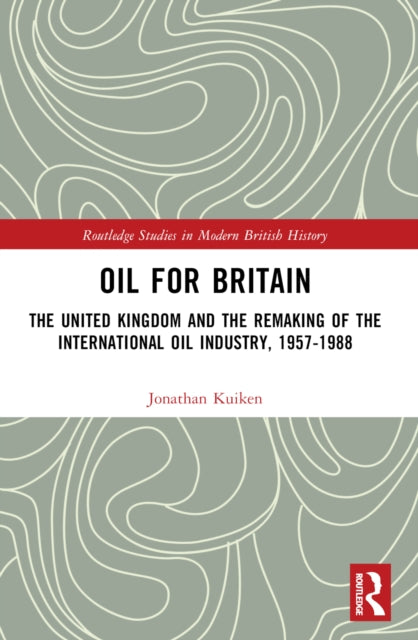 Oil for Britain: The United Kingdom and the Remaking of the International Oil Industry, 1957-1988