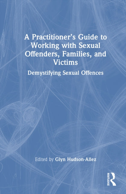 A Practitioner’s Guide to Working with Sexual Offenders, Families, and Victims: Demystifying Sexual Offences