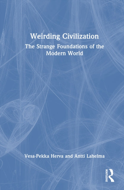 Weirding Civilization: The Strange Foundations of the Modern World