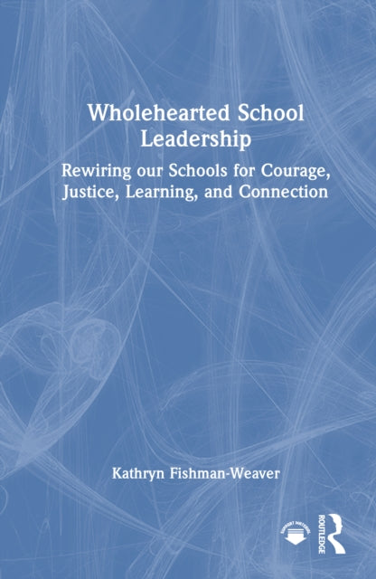 Wholehearted School Leadership: Rewiring our Schools for Courage, Justice, Learning, and Connection