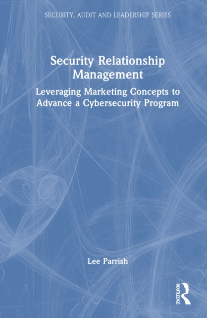 Security Relationship Management: Leveraging Marketing Concepts to Advance a Cybersecurity Program