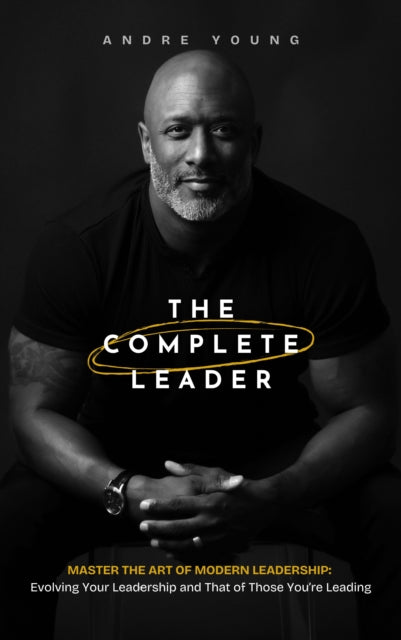 The Complete Leader: Master the Art of Modern Leadership; Evolving Your Leadership and That of Those You're Leading!