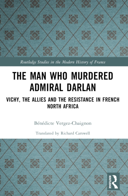 The Man Who Murdered Admiral Darlan: Vichy, the Allies and the Resistance in French North Africa