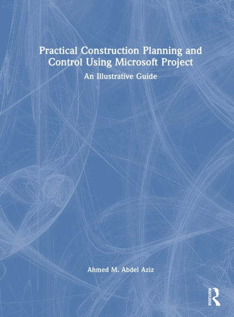Practical Construction Planning and Control Using Microsoft Project: An Illustrative Guide