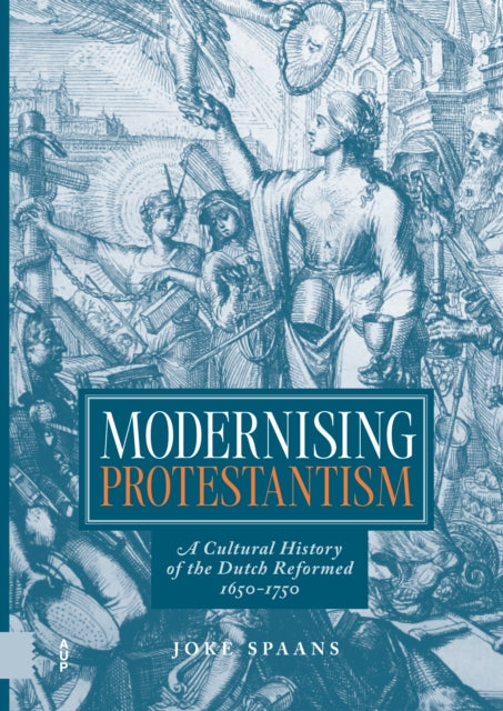 Modernising Protestantism: A Cultural History of the Dutch Reformed, 1650-1750