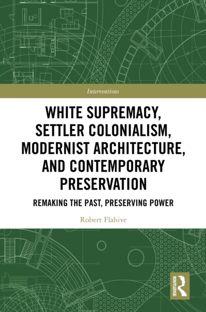 White Supremacy, Settler Colonialism, Modernist Architecture, and Contemporary Preservation: Remaking the Past, Preserving Power