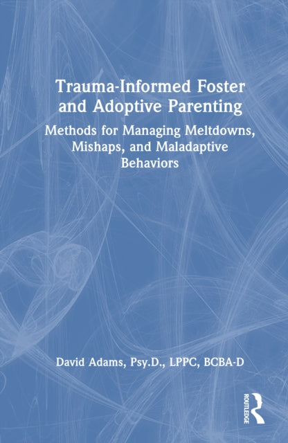 Trauma-Informed Foster and Adoptive Parenting: Methods for Managing Meltdowns, Mishaps, and Maladaptive Behaviors