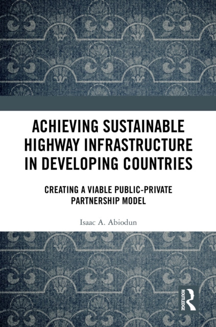 Achieving Sustainable Highway Infrastructure in Developing Countries: Creating a Viable Public-Private Partnership Model