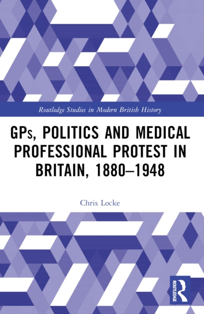 GPs, Politics and Medical Professional Protest in Britain, 1880–1948