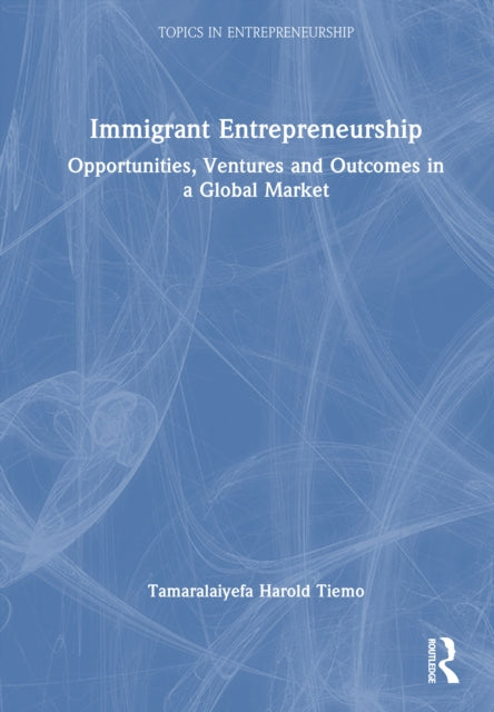 Immigrant Entrepreneurship: Opportunities, Ventures and Outcomes in a Global Market