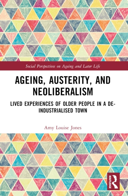 Ageing, Austerity, and Neoliberalism: Lived Experiences of Older People in a De-Industrialised Town