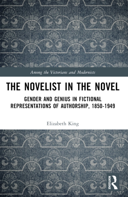 The Novelist in the Novel: Gender and Genius in Fictional Representations of Authorship, 1850–1949