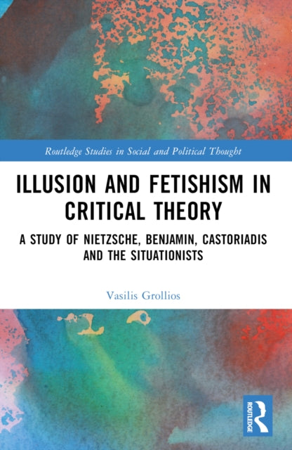 Illusion and Fetishism in Critical Theory: A study of Nietzsche, Benjamin, Castoriadis and the Situationists