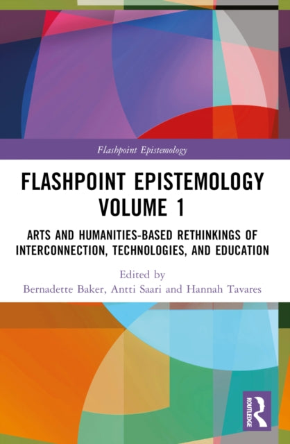 Flashpoint Epistemology Volume 1: Arts and Humanities-Based Rethinkings of Interconnection, Technologies, and Education