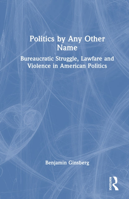 Politics by Any Other Name: Bureaucratic Struggle, Lawfare and Violence in American Politics