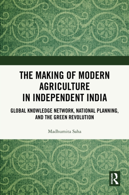 The Making of Modern Agriculture in Independent India: Global Knowledge Network, National Planning, and the Green Revolution