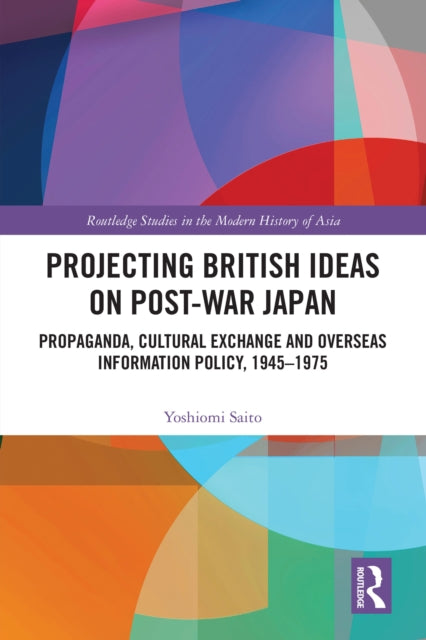 Projecting British Ideas on Post-War Japan: Propaganda, Cultural Exchange and Overseas Information Policy, 1945–1975
