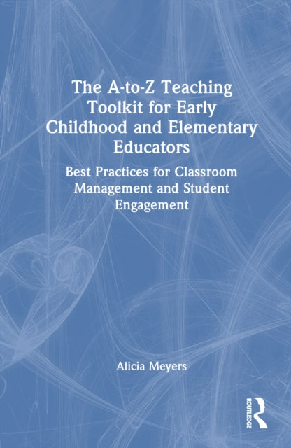 The A-to-Z Teaching Toolkit for Early Childhood and Elementary Educators: Best Practices for Classroom Management and Student Engagement