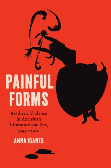 Painful Forms: Aesthetic Violence in American Literature and Art, 1945–2001