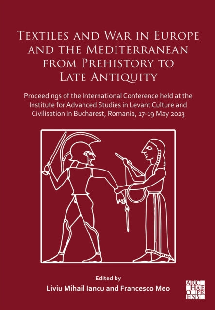 Textiles and War in Europe and the Mediterranean from Prehistory to Late Antiquity: Proceedings of the International Conference held at the Institute for Advanced Studies in Levant Culture and Civilisation in Bucharest, Romania, 17-19 May 2023
