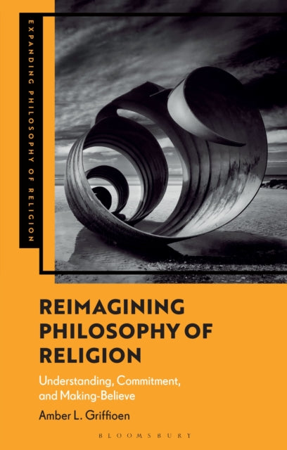 Reimagining Philosophy of Religion: Understanding, Commitment, and Making-Believe
