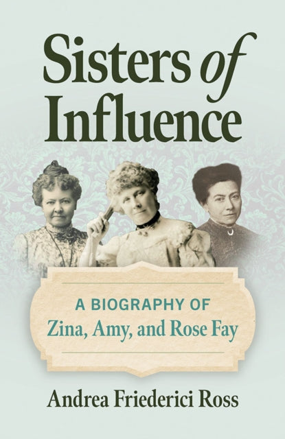 Sisters of Influence: A Biography of Zina, Amy, and Rose Fay