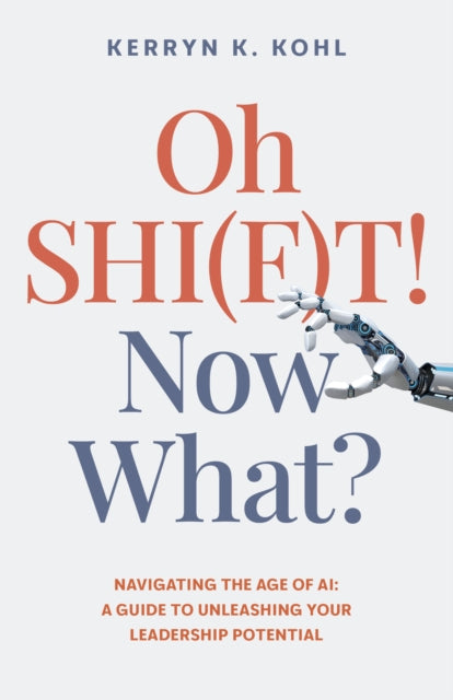 Oh SHI(F)T! Now What?: Navigating the Age of AI: A Guide to Unleashing Your Leadership Potential