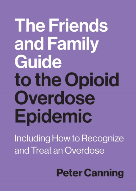 The Friends and Family Guide to the Opioid Overdose Epidemic: Including How to Recognize and Treat an Overdose