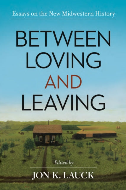 Between Loving and Leaving: Essays on the New Midwestern History