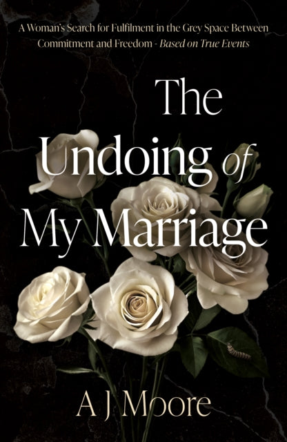 The Undoing of My Marriage: A Woman’s Search for Fulfilment in the Grey Space Between Commitment and Freedom - Based on True Events