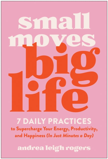 Small Moves, Big Life: 7 Daily Practices to Supercharge Your Energy, Productivity, and Happiness (in Just Minutes a Day)
