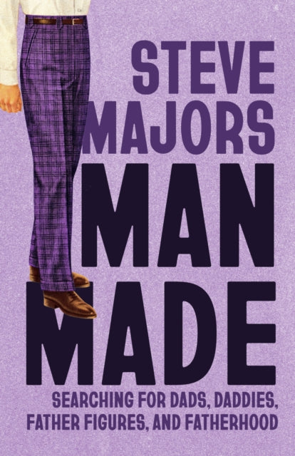 Man Made: Searching for Dads, Daddies, Father Figures, and Fatherhood