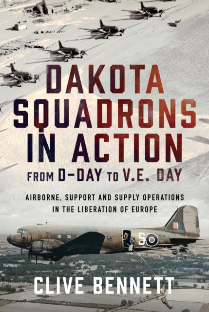 Dakota Squadrons in Action From D-Day to V.E. Day: Airborne, Support and Supply Operations in the Liberation of Europe