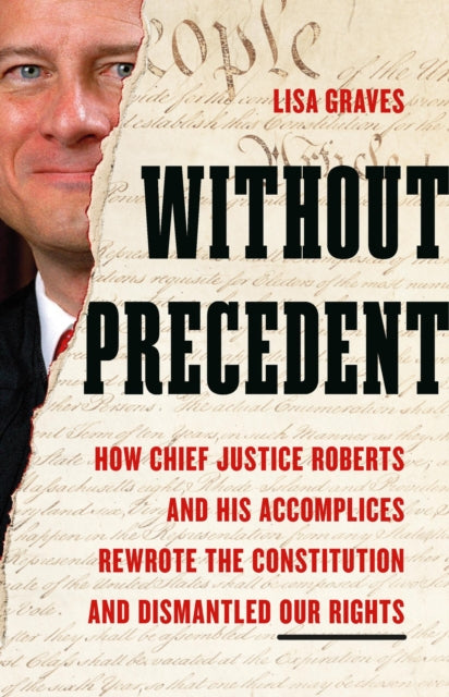 Without Precedent: How Chief Justice Roberts and His Accomplices Rewrote the Constitution and Dismantled Our Rights