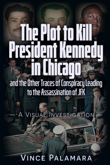 THE PLOT TO KILL PRESIDENT KENNEDY IN CHICAGO: AND THE OTHER TRACES OF CONSPIRACY LEADING TO THE ASSASSINATION OF JFK  A VISUAL INVESTIGATION