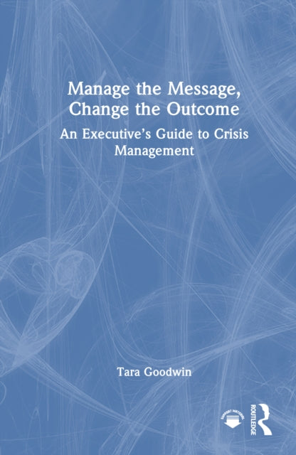 Manage the Message, Change the Outcome: An Executive’s Guide to Crisis Management