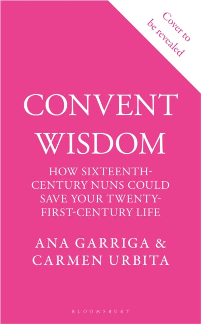 Convent Wisdom: How Sixteenth-Century Nuns Could Save Your Twenty-First-Century Life