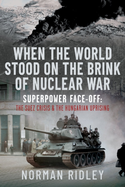 When The World Stood on the Brink of Nuclear War: Superpower Face-off: The Suez Crisis and the Hungarian Uprising