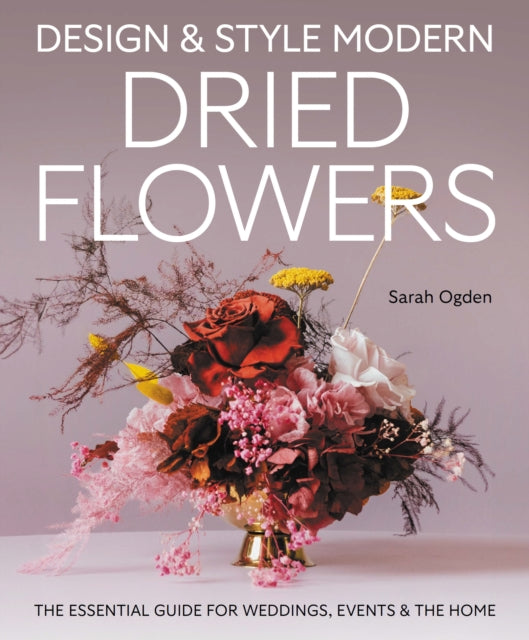Design and Style Modern Dried Flowers: The Essential Guide for Weddings, Events & The Home