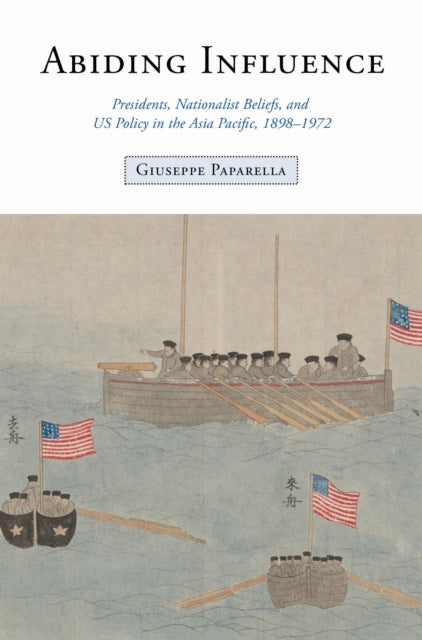 Abiding Influence: Presidents, Nationalist Beliefs, and US Policy in the Asia Pacific, 1898–1972
