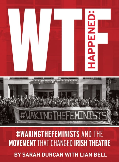 WTF Happened: #WakingTheFeminists and the Movement that Changed Irish Theatre